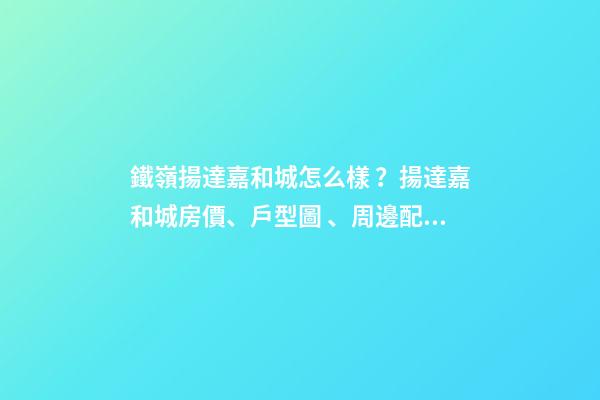 鐵嶺揚達嘉和城怎么樣？揚達嘉和城房價、戶型圖、周邊配套樓盤分析